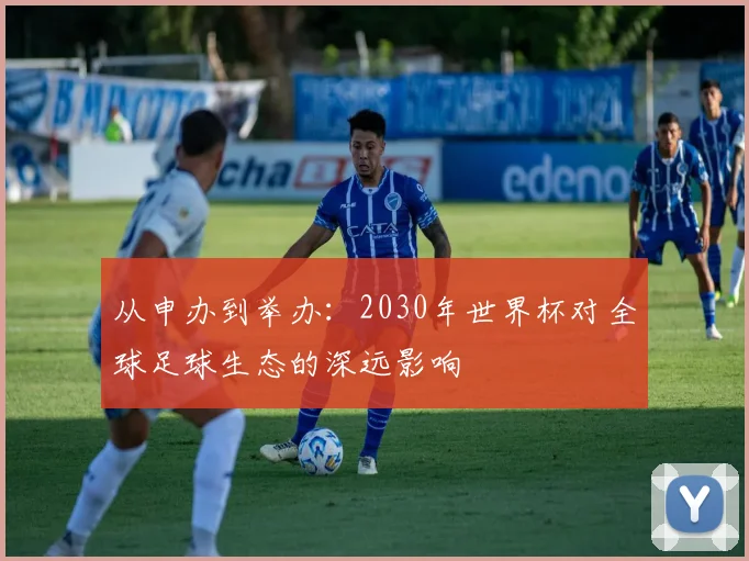 从申办到举办：2030年世界杯对全球足球生态的深远影响