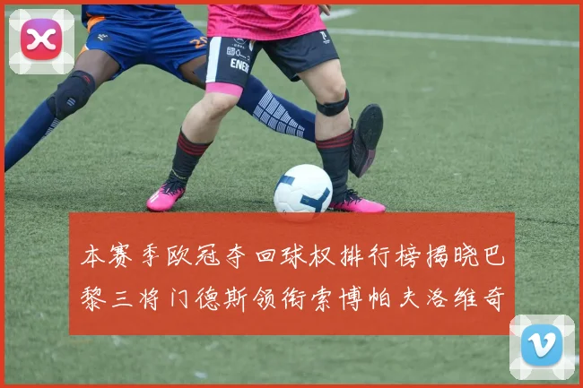 本赛季欧冠夺回球权排行榜揭晓巴黎三将门德斯领衔索博帕夫洛维奇紧随其后