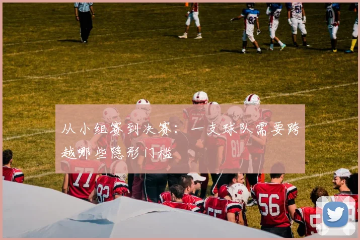 从小组赛到决赛：一支球队需要跨越哪些隐形门槛
